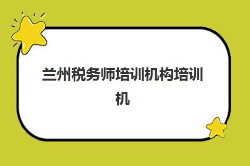 兰州税务师培训机构培训机构哪个比较好？2025年权威评测与选择全攻略