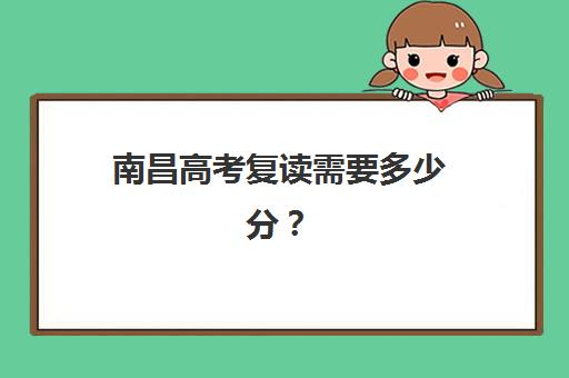 南昌高考复读需要多少分？2025年各院校分数线与择校全攻略