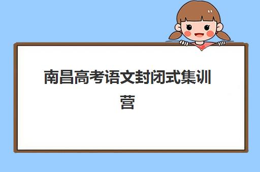 南昌高考语文封闭式集训营如何选？多家机构课程特色与报名指南