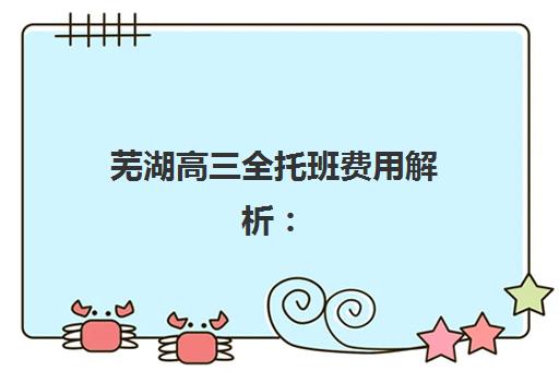 芜湖高三全托班费用解析：2025年冲刺集训班收费标准与性价比选择指南