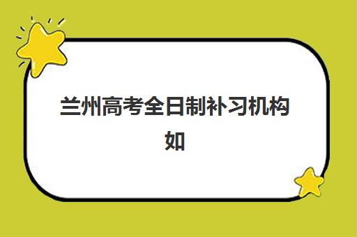 兰州高考全日制补习机构如何选？最新用户满意度调查与5大高评价机构深度解析