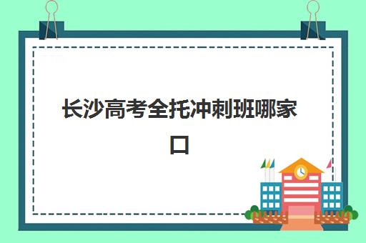 长沙高考全托冲刺班哪家口碑好？2025年高满意度机构TOP5与择校指南