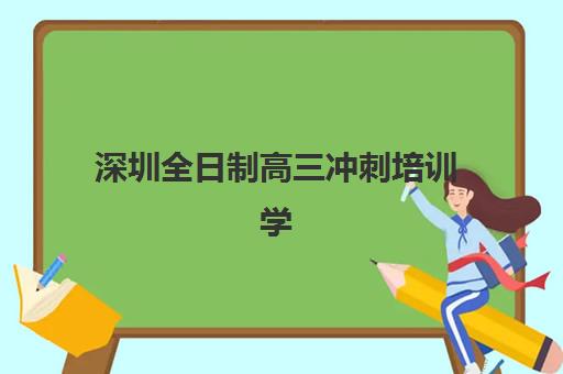深圳全日制高三冲刺培训学校辅导培训机构哪家好一点？2025年最新权威排名、选择标准与成功案例全解析