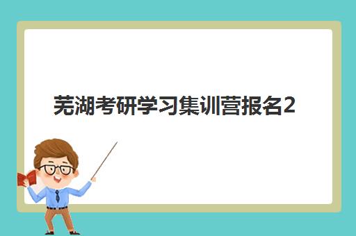 芜湖考研学习集训营报名2025报名时间如何科学规划？最新时间表、报名策略与成功案例全解析