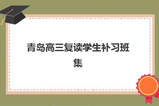 青岛高三复读学生补习班集训营哪个比较好？2025年最新排名前十机构实力对比与择校指南