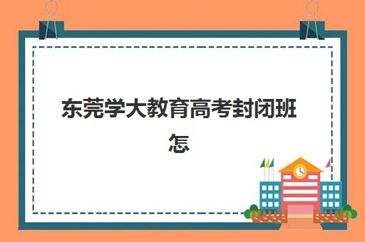 东莞学大教育高考封闭班怎么样？2025年收费标准与教学效果全面分析