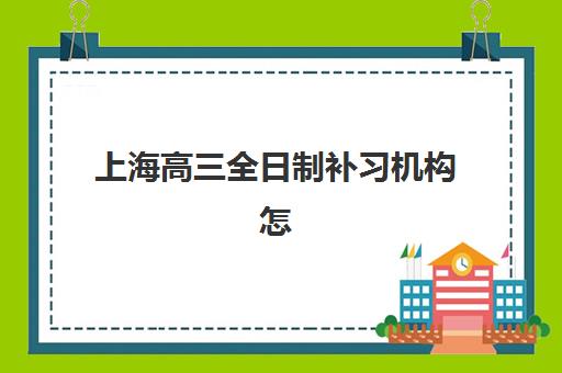 上海高三全日制补习机构怎么选？2025年竞争力排行榜与科学择校全攻略