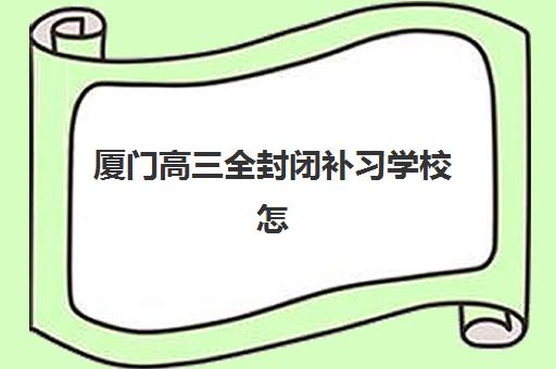 厦门高三全封闭补习学校怎么选？2025年五大封闭式集训营排名与择校指南