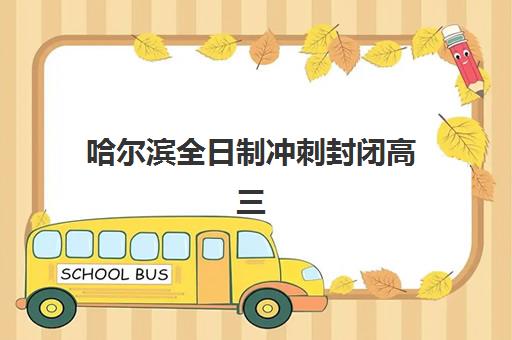 哈尔滨全日制冲刺封闭高三集训班哪个好一点？2025年权威TOP10榜单、效果对比与择校避坑全指南
