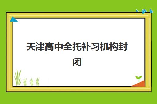 天津高中全托补习机构封闭式集训营怎么选？2025年各区机构地点、价格对比与择校全攻略