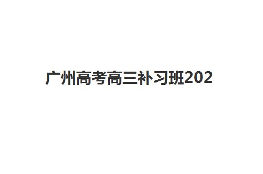 广州高考高三补习班2025培训机构前十名怎么选？最新排名与择校指南全解析