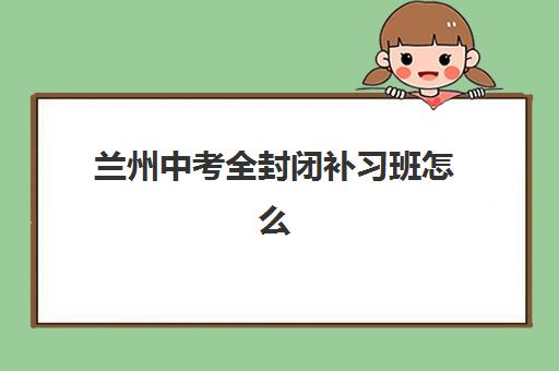 兰州中考全封闭补习班怎么选？2025年高性价比公办机构TOP5推荐