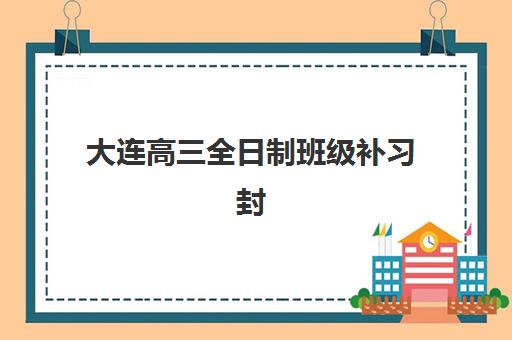 大连高三全日制班级补习封闭式集训营怎么样？2025年最新课程体系、师资评测与择校全攻略
